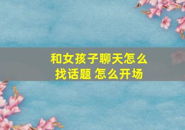 和女孩子聊天怎么找话题 怎么开场